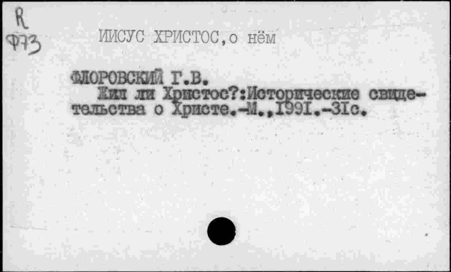 ﻿ИИСУС ХРИСТОС,© нём
ЖР0ВСШ1 Г.В.
Зил ли Христос?:Иоторвчос1ШС свидетельства о Христе. 1991.-31с.